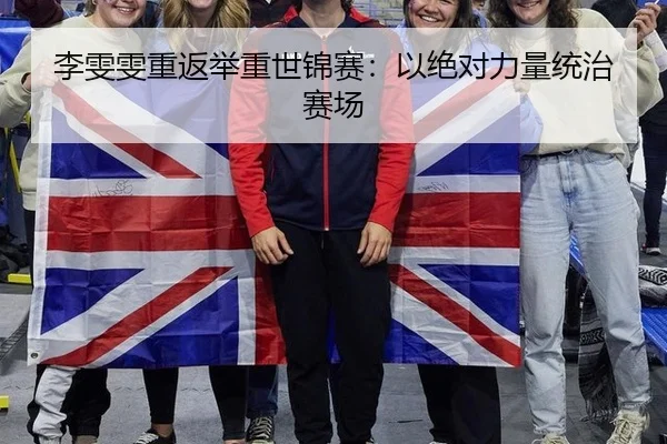 李雯雯重返举重世锦赛：以绝对力量统治赛场