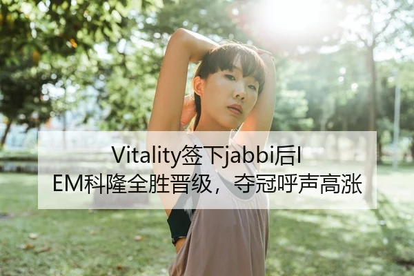 Vitality签下jabbi后IEM科隆全胜晋级，夺冠呼声高涨